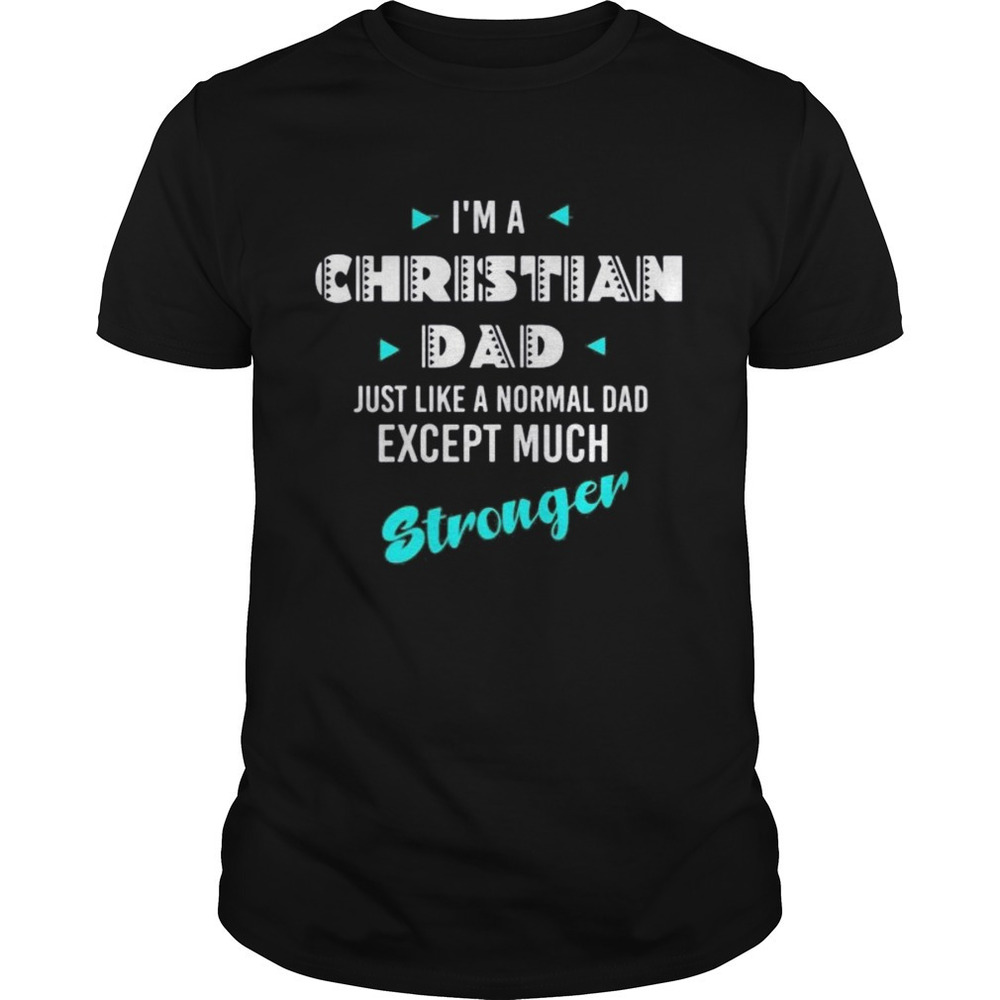 Im A Christian Dad Just Like A Normal Dad Except Much Stronger Shirt